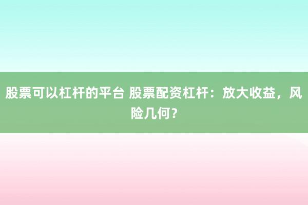 股票可以杠杆的平台 股票配资杠杆:放大收益,风险几何?