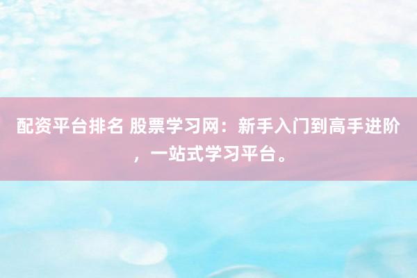 配资平台排名 股票学习网:新手入门到高手进阶,一站式学习平台。