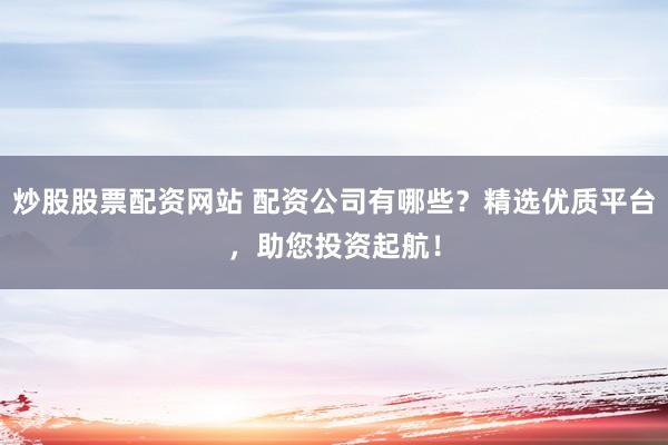 炒股股票配资网站 配资公司有哪些?精选优质平台,助您投资起航!