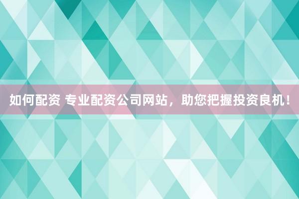 如何配资 专业配资公司网站，助您把握投资良机！