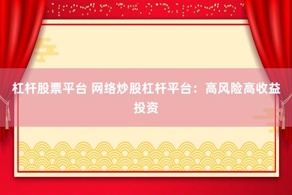杠杆股票平台 网络炒股杠杆平台：高风险高收益投资