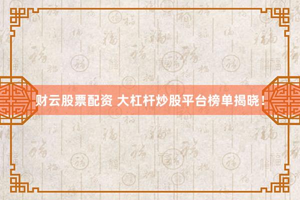 财云股票配资 大杠杆炒股平台榜单揭晓！