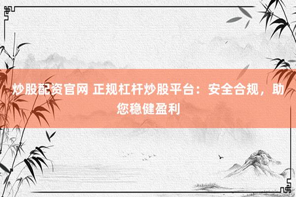 炒股配资官网 正规杠杆炒股平台：安全合规，<a href=