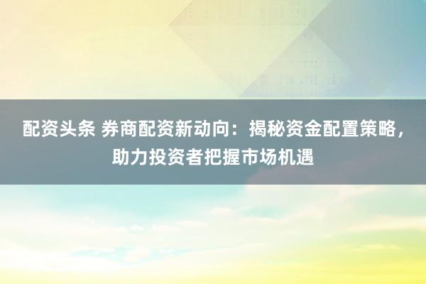 配资头条 券商配资新动向：揭秘资金配置策略，助力投资者把握市场机遇