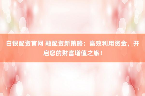 白银配资官网 融配资新策略：高效利用资金，开启您的财富增值之旅！