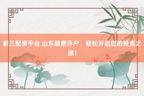 前三配资平台 山东股票开户，轻松开启您的投资之旅！