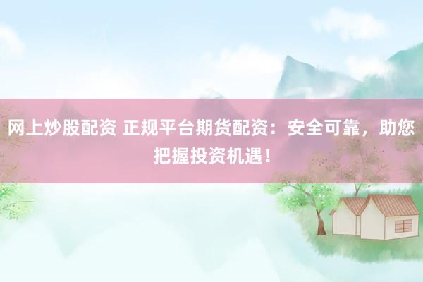 网上炒股配资 正规平台期货配资：安全可靠，助您把握投资机遇！