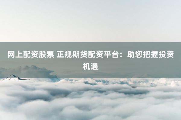 网上配资股票 正规期货配资平台：助您把握投资机遇