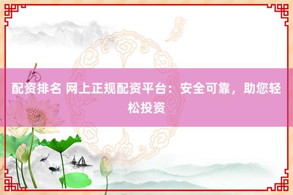 配资排名 网上正规配资平台:安全可靠,助您轻松投资
