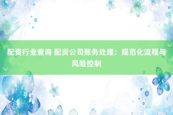 配资行业查询 配资公司账务处理:规范化流程与风险控制