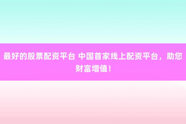 最好的股票配资平台 中国首家线上配资平台，助您财富增值！