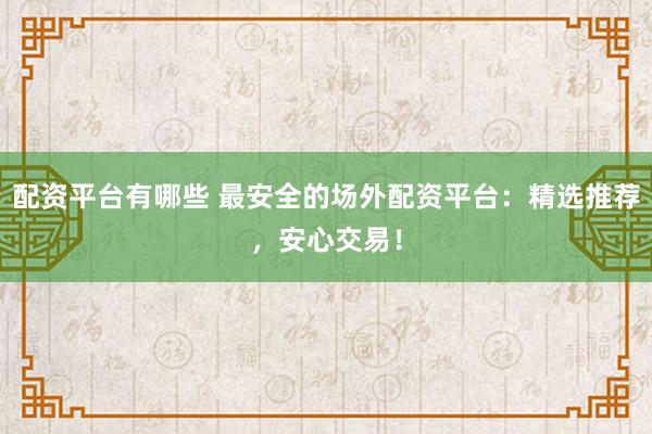配资平台有哪些 最安全的场外配资平台:精选推荐,安心交易!