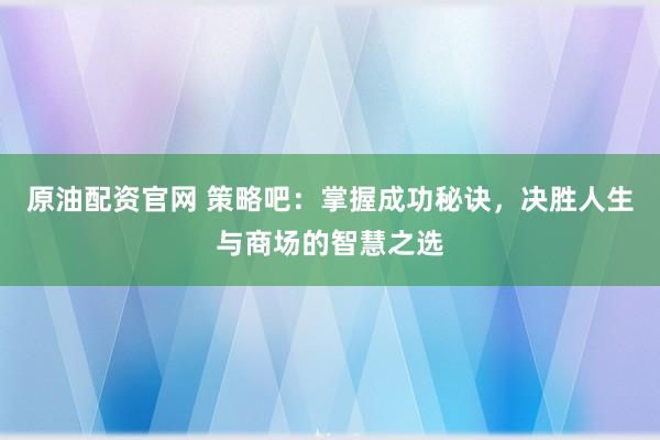 原油配资官网 策略吧:掌握成功秘诀,决胜人生与商场的智慧之选