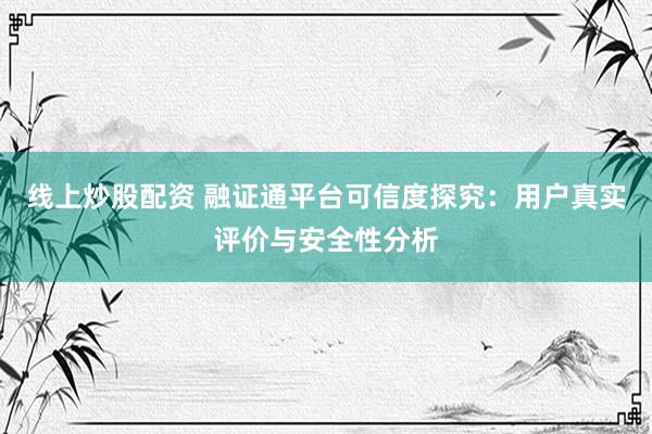 线上炒股配资 融证通平台可信度探究:用户真实评价与安全性分析
