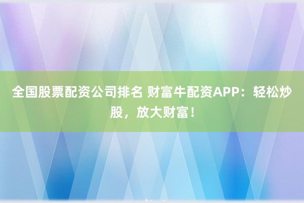 全国股票配资公司排名 财富牛配资APP：轻松炒股，放大财富！