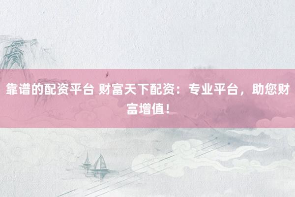 靠谱的配资平台 财富天下配资:专业平台,助您财富增值!