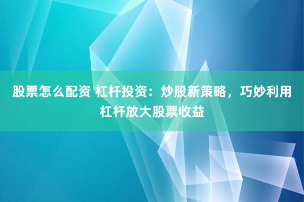 股票怎么配资 杠杆投资：炒股新策略，巧妙利用杠杆放大股票收益