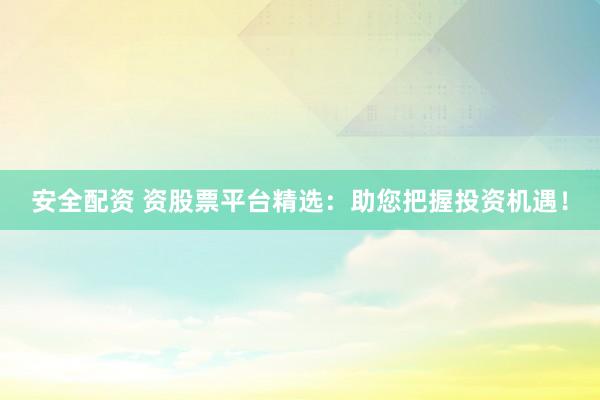 安全配资 资股票平台精选：助您把握投资机遇！