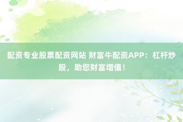 配资专业股票配资网站 财富牛配资APP：杠杆炒股，助您财富增值！