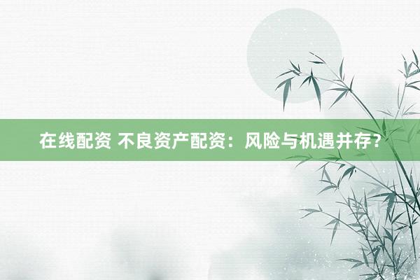 在线配资 不良资产配资：风险与机遇并存？