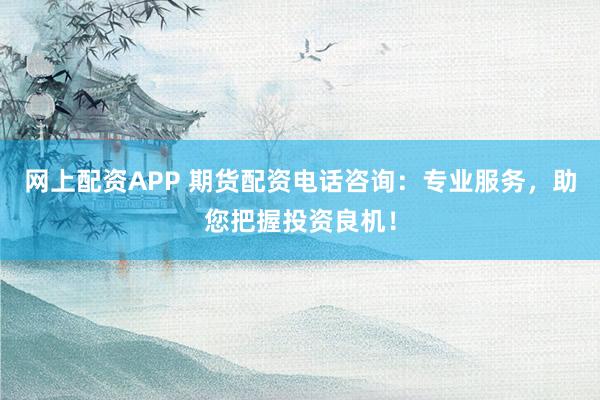 网上配资APP 期货配资电话咨询：专业服务，助您把握投资良机！