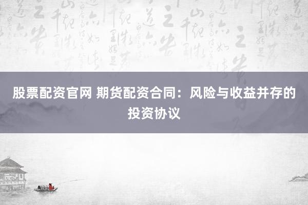 股票配资官网 期货配资合同：风险与收益并存的投资协议