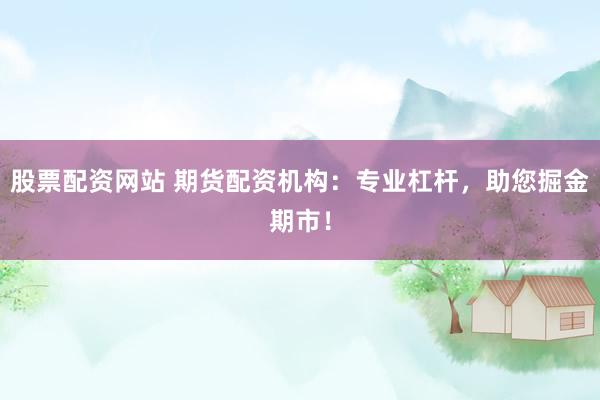 股票配资网站 期货配资机构：专业杠杆，助您掘金期市！