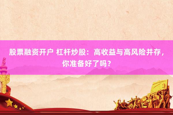 股票融资开户 杠杆炒股：高收益与高风险并存，你准备好了吗？