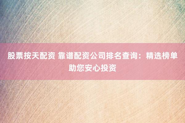 股票按天配资 靠谱配资公司排名查询：精选榜单助您安心投资