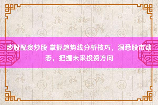 炒股配资炒股 掌握趋势线分析技巧，洞悉股市动态，把握未来投资方向