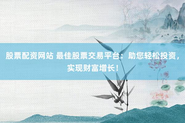 股票配资网站 最佳股票交易平台：助您轻松投资，实现财富增长！
