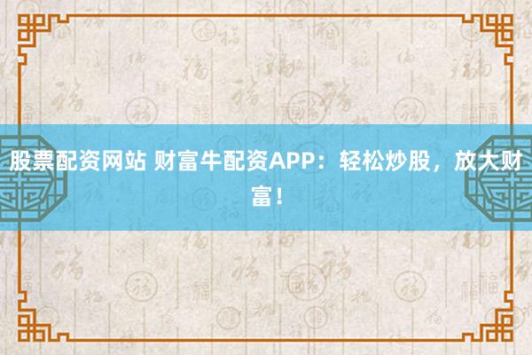 股票配资网站 财富牛配资APP：轻松炒股，放大财富！