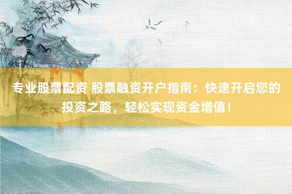 专业股票配资 股票融资开户指南：快速开启您的投资之路，轻松实现资金增值！