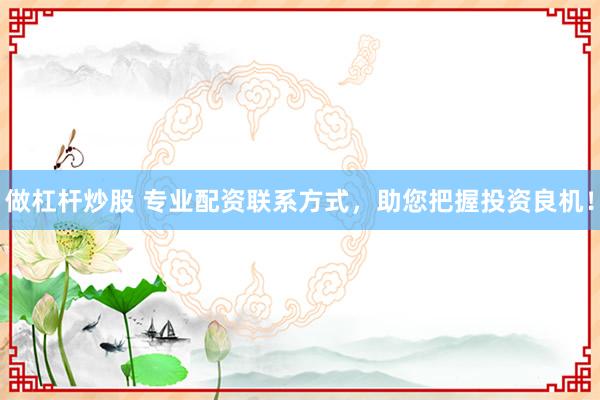 做杠杆炒股 专业配资联系方式，助您把握投资良机！