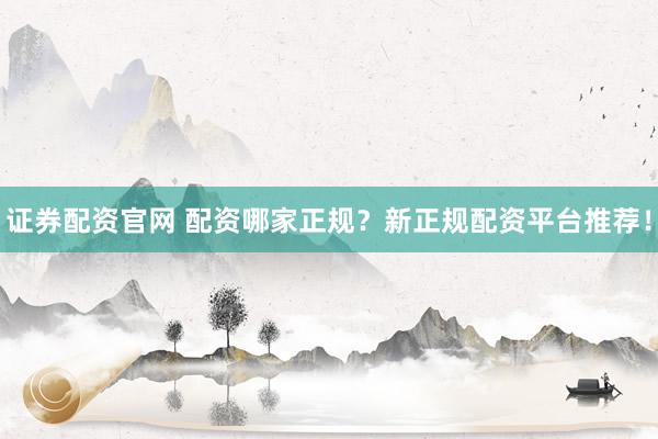 证券配资官网 配资哪家正规？新正规配资平台推荐！