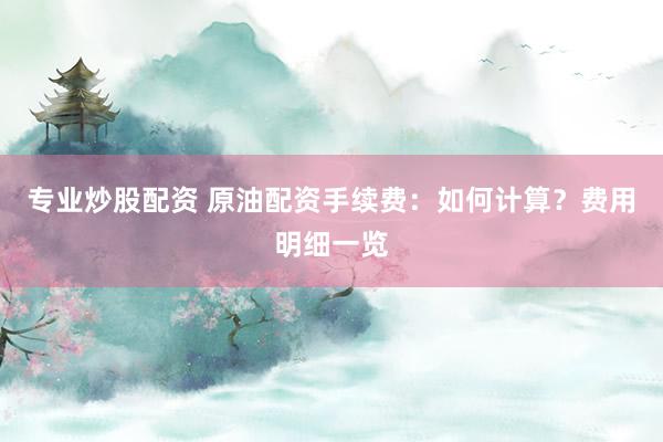 专业炒股配资 原油配资手续费：如何计算？费用明细一览