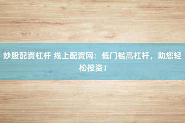 炒股配资杠杆 线上配资网：低门槛高杠杆，助您轻松投资！