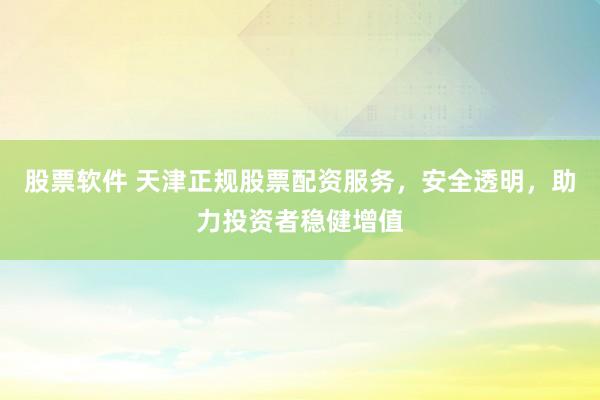 股票软件 天津正规股票配资服务，安全透明，助力投资者稳健增值