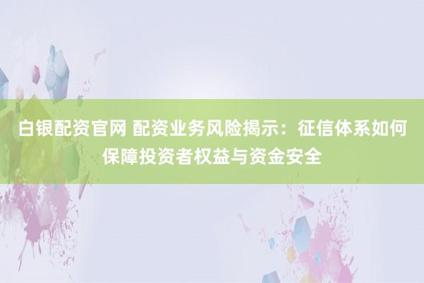 白银配资官网 配资业务风险揭示：征信体系如何保障投资者权益与资金安全