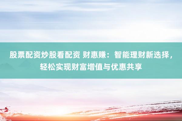 股票配资炒股看配资 财惠赚：智能理财新选择，轻松实现财富增值与优惠共享