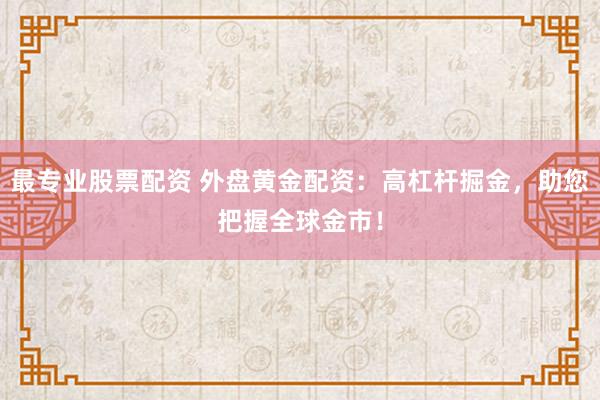 最专业股票配资 外盘黄金配资：高杠杆掘金，助您把握全球金市！