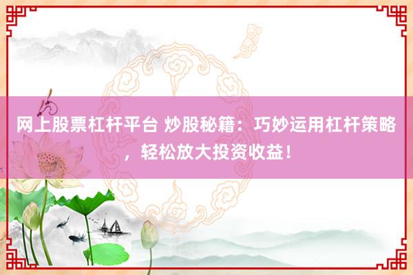 网上股票杠杆平台 炒股秘籍：巧妙运用杠杆策略，轻松放大投资收益！