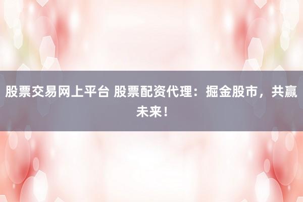 股票交易网上平台 股票配资代理：掘金股市，共赢未来！