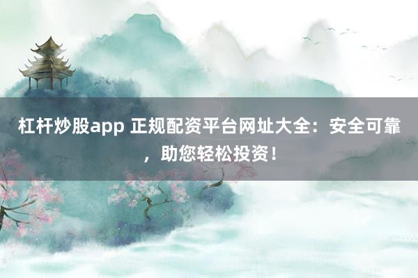 杠杆炒股app 正规配资平台网址大全：安全可靠，助您轻松投资！