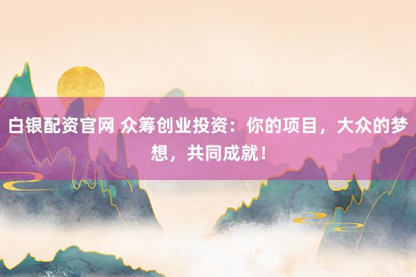 白银配资官网 众筹创业投资：你的项目，大众的梦想，共同成就！