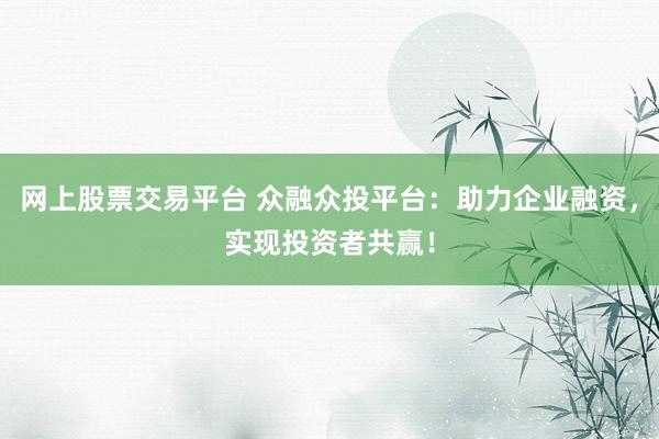 网上股票交易平台 众融众投平台：助力企业融资，实现投资者共赢！