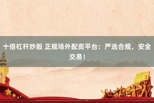 十倍杠杆炒股 正规场外配资平台:严选合规,安全交易!