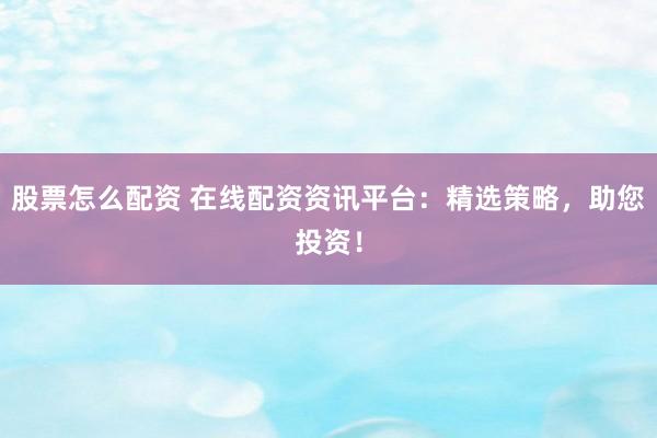 股票怎么配资 在线配资资讯平台：精选策略，助您投资！