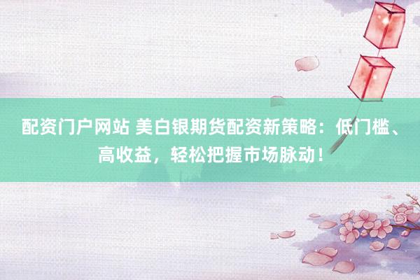配资门户网站 美白银期货配资新策略：低门槛、高收益，轻松把握市场脉动！