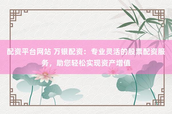 配资平台网站 万银配资:专业灵活的股票配资服务,助您轻松实现资产增值
